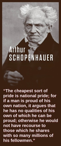 “The cheapest sort of pride is national pride; for if a man is proud of his own nation, it argues that he has no qualities of his own of which he can be proud; otherwise he would not have recourse to those which he shares with so many millions of his fellowmen.”